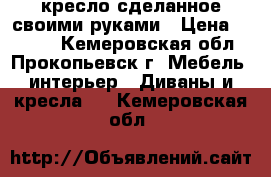 кресло сделанное своими руками › Цена ­ 2 500 - Кемеровская обл., Прокопьевск г. Мебель, интерьер » Диваны и кресла   . Кемеровская обл.